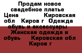 Продам новое свадебное платье › Цена ­ 14 000 - Кировская обл., Киров г. Одежда, обувь и аксессуары » Женская одежда и обувь   . Кировская обл.,Киров г.